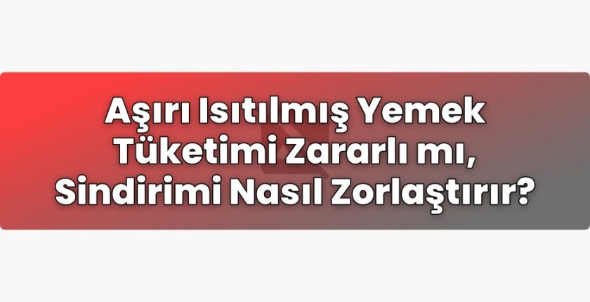 Aşırı Isıtılmış Yemek Tüketimi Zararlı mı, Sindirimi Nasıl Zorlaştırır?