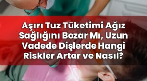 Aşırı Tuz Tüketimi Ağız Sağlığını Bozar Mı, Uzun Vadede Dişlerde Hangi Riskler
Artar ve Nasıl?