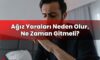 Ağız Yaraları Neden Olur, Ne Zaman Gitmeli?