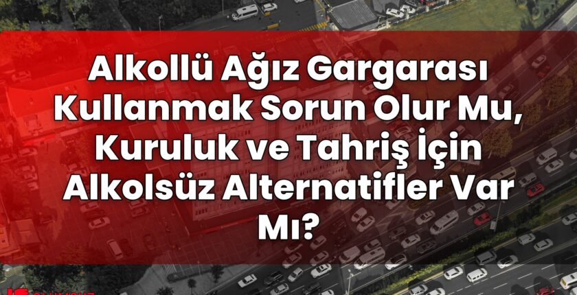 Alkollü Ağız Gargarası Kullanmak Sorun Olur Mu, Kuruluk ve Tahriş İçin Alkolsüz
Alternatifler Var Mı?