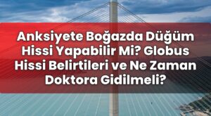 Anksiyete Boğazda Düğüm Hissi Yapabilir Mi? Globus Hissi Belirtileri ve Ne Zaman
Doktora Gidilmeli?