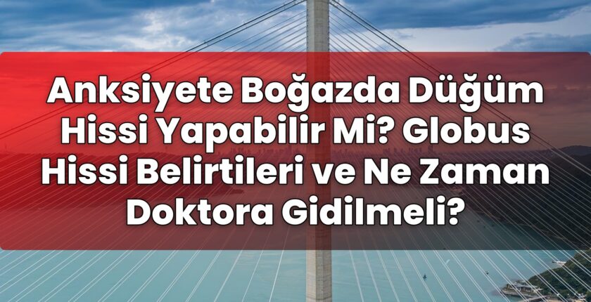 Anksiyete Boğazda Düğüm Hissi Yapabilir Mi? Globus Hissi Belirtileri ve Ne Zaman
Doktora Gidilmeli?