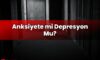 Anksiyete mi Depresyon Mu?