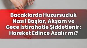 Bacaklarda Huzursuzluk Nasıl Başlar, Akşam ve Gece İstirahatle Şiddetlenir;
Hareket Edince Azalır mı?