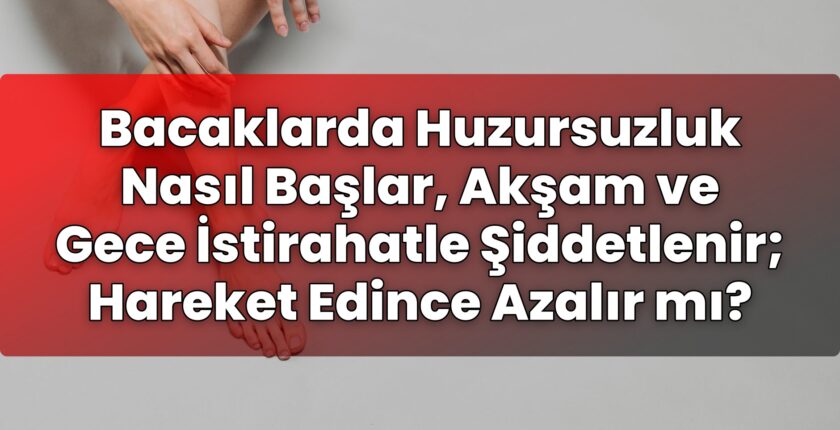 Bacaklarda Huzursuzluk Nasıl Başlar, Akşam ve Gece İstirahatle Şiddetlenir;
Hareket Edince Azalır mı?