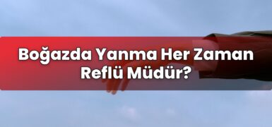 Boğazda Yanma Her Zaman Reflü Müdür?