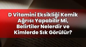 D Vitamini Eksikliği Kemik Ağrısı Yapabilir Mi, Belirtiler Nelerdir ve Kimlerde
Sık Görülür?