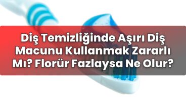 Diş Temizliğinde Aşırı Diş Macunu Kullanmak Zararlı Mı? Florür Fazlaysa Ne Olur?