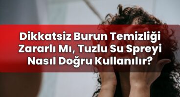 Dikkatsiz Burun Temizliği Zararlı Mı, Tuzlu Su Spreyi Nasıl Doğru Kullanılır?