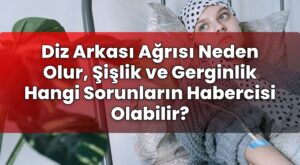 Diz Arkası Ağrısı Neden Olur, Şişlik ve Gerginlik Hangi Sorunların Habercisi
Olabilir?
