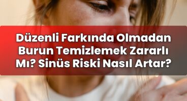 Düzenli Farkında Olmadan Burun Temizlemek Zararlı Mı? Sinüs Riski Nasıl Artar?