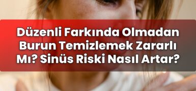 Düzenli Farkında Olmadan Burun Temizlemek Zararlı Mı? Sinüs Riski Nasıl Artar?