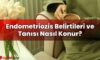 Endometriozis Belirtileri ve Tanısı Nasıl Konur?