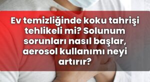Ev temizliğinde koku tahrişi tehlikeli mi? Solunum sorunları nasıl başlar,
aerosol kullanımı neyi artırır?