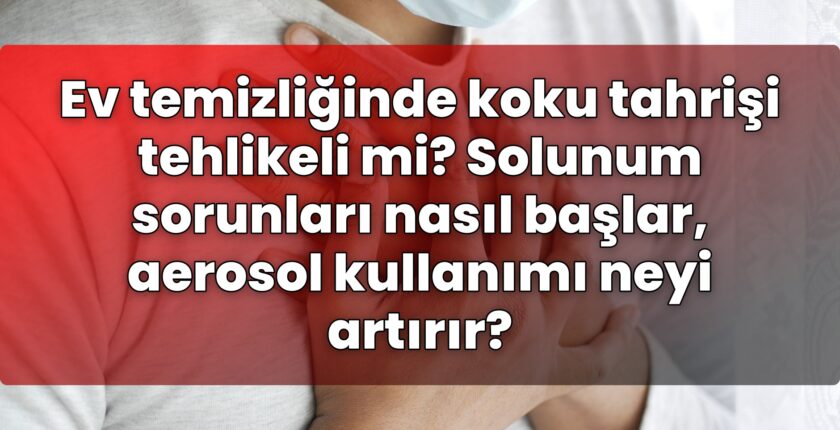 Ev temizliğinde koku tahrişi tehlikeli mi? Solunum sorunları nasıl başlar,
aerosol kullanımı neyi artırır?