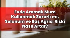 Evde Aromalı Mum Kullanmak Zararlı mı, Solunum ve Baş Ağrısı Riski Nasıl Artar?
