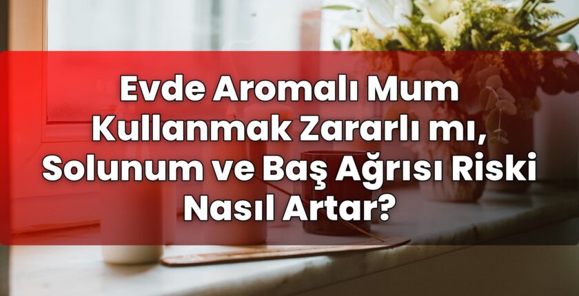 Evde Aromalı Mum Kullanmak Zararlı mı, Solunum ve Baş Ağrısı Riski Nasıl Artar?