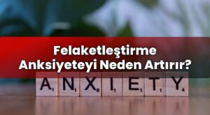 Felaketleştirme Anksiyeteyi Neden Artırır?