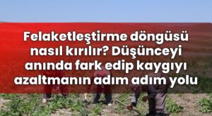 Felaketleştirme döngüsü nasıl kırılır? Düşünceyi anında fark edip kaygıyı
azaltmanın adım adım yolu