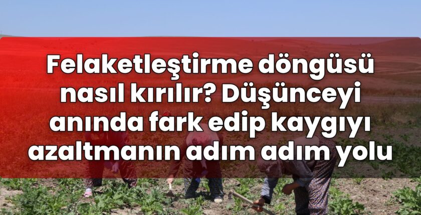 Felaketleştirme döngüsü nasıl kırılır? Düşünceyi anında fark edip kaygıyı
azaltmanın adım adım yolu