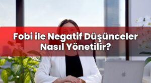 Fobi ile Negatif Düşünceler Nasıl Yönetilir?