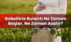 Gebelikte Bulantı Ne Zaman Başlar, Ne Zaman Azalır?