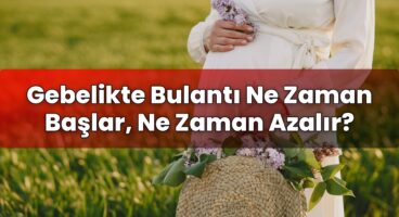 Gebelikte Bulantı Ne Zaman Başlar, Ne Zaman Azalır?