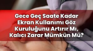 Gece Geç Saate Kadar Ekran Kullanımı Göz Kuruluğunu Artırır Mı, Kalıcı Zarar
Mümkün Mü?
