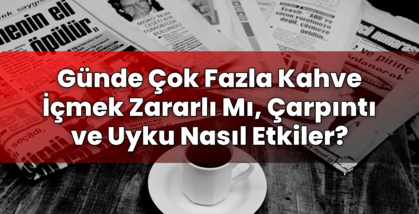 Günde Çok Fazla Kahve İçmek Zararlı Mı, Çarpıntı ve Uyku Nasıl Etkiler?