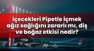 İçecekleri Pipetle İçmek ağız sağlığını zararlı mı, diş ve boğaz etkisi nedir?