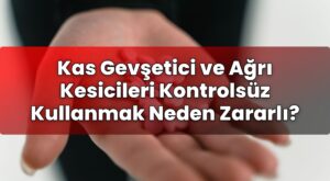 Kas Gevşetici ve Ağrı Kesicileri Kontrolsüz Kullanmak Neden Zararlı?
