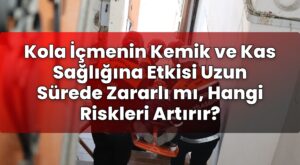Kola İçmenin Kemik ve Kas Sağlığına Etkisi Uzun Sürede Zararlı mı, Hangi
Riskleri Artırır?