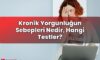 Kronik Yorgunluğun Sebepleri Nedir, Hangi Testler?
