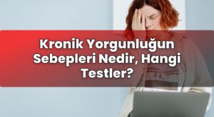 Kronik Yorgunluğun Sebepleri Nedir, Hangi Testler?