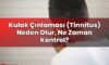 Kulak Çınlaması (Tinnitus) Neden Olur, Ne Zaman Kontrol?