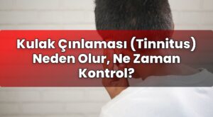 Kulak Çınlaması (Tinnitus) Neden Olur, Ne Zaman Kontrol?
