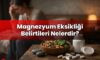 Magnezyum Eksikliği Belirtileri Nelerdir?