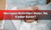 Menopoz Belirtileri Neler, Ne Kadar Sürer?