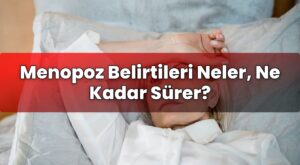 Menopoz Belirtileri Neler, Ne Kadar Sürer?