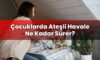 Çocuklarda Ateşli Havale Ne Kadar Sürer?