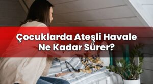 Çocuklarda Ateşli Havale Ne Kadar Sürer?