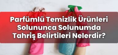 Parfümlü Temizlik Ürünleri Solununca Solunumda Tahriş Belirtileri Nelerdir?