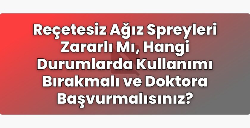 Reçetesiz Ağız Spreyleri Zararlı Mı, Hangi Durumlarda Kullanımı Bırakmalı ve
Doktora Başvurmalısınız?