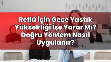 Reflü İçin Gece Yastık Yüksekliği İşe Yarar Mı? Doğru Yöntem Nasıl Uygulanır?