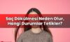 Saç Dökülmesi Neden Olur, Hangi Durumlar Tetikler?