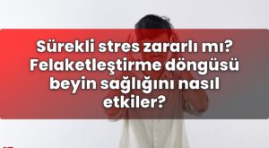 Sürekli stres zararlı mı? Felaketleştirme döngüsü beyin sağlığını nasıl etkiler?