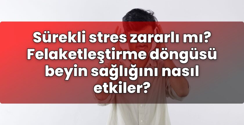 Sürekli stres zararlı mı? Felaketleştirme döngüsü beyin sağlığını nasıl etkiler?