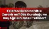 Telefon Ekran Parıltısı Zararlı mı? Göz Kuruluğu ve Baş Ağrısını Nasıl Tetikler?