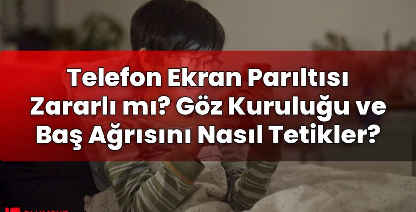 Telefon Ekran Parıltısı Zararlı mı? Göz Kuruluğu ve Baş Ağrısını Nasıl Tetikler?