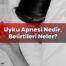 Uyku Apnesi Nedir, Belirtileri Neler?